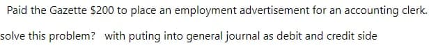 Paid the Gazette $200 to place an employment advertisement for an accounting clerk.
solve this problem? with puting into general journal as debit and credit side
