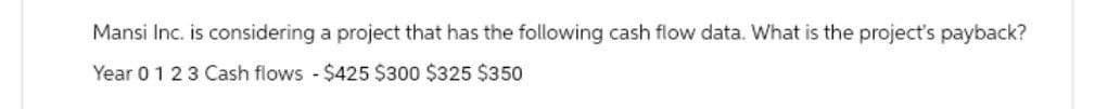 Mansi Inc. is considering a project that has the following cash flow data. What is the project's payback?
Year 0 1 2 3 Cash flows $425 $300 $325 $350