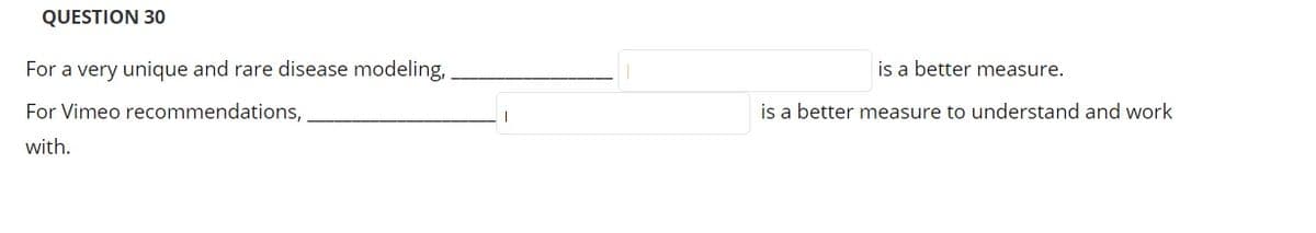 QUESTION 30
For a very unique and rare disease modeling,
is a better measure.
For Vimeo recommendations,
is a better measure to understand and work
with.
