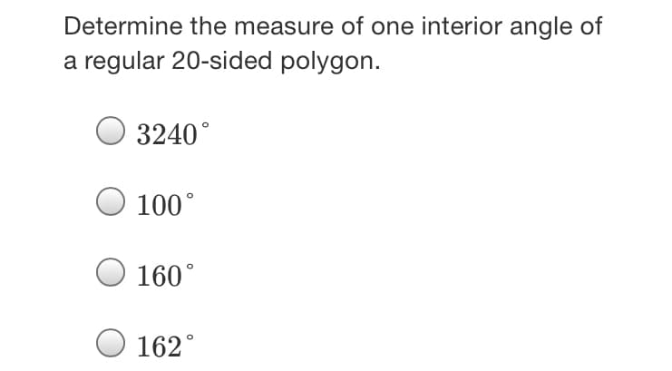 Determine the measure of one interior angle of
a regular 20-sided polygon.
3240°
100°
160°
O 162°
