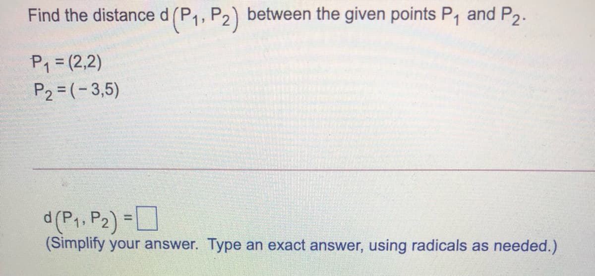 Find the distanced(P,, P2) between the given points P, and P2.
P =(2,2)
P2 = (-3,5)
d(P1, P2) =
(Simplify your answer. Type an exact answer, using radicals as needed.)
