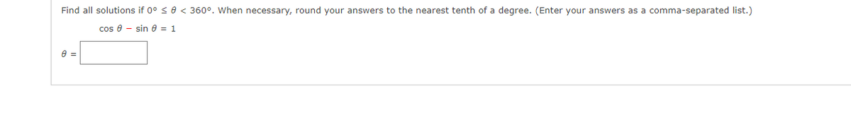 Find all solutions if 0° < 0 < 360°. When necessary, round your answers to the nearest tenth of a degree. (Enter your answers as a comma-separated list.)
cos 8 - sin e = 1
