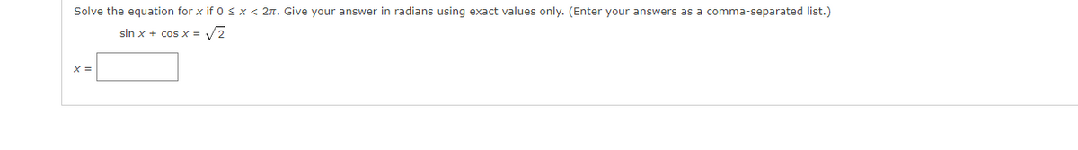 Solve the equation for x if 0 <x < 2n. Give your answer in radians using exact values only. (Enter your answers as a comma-separated list.)
sin x + cos x = V2
