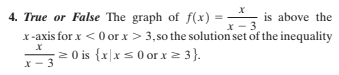 4. True or False The graph of f(x)
x-axis for x < 0 or x> 3,so the solution set of the inequality
2 0 is {x\xs 0 or x 2 3}.
is above the
X - 3
X - 3
