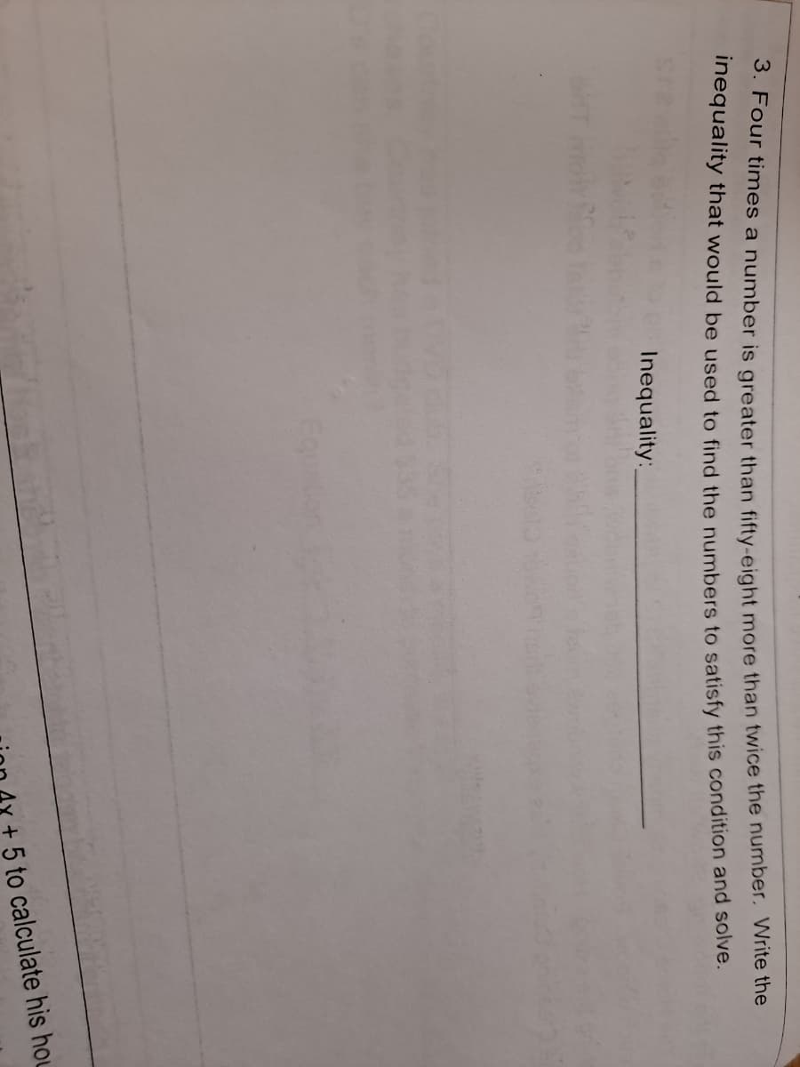 S. Four times a number is greater than fifty-eight more than twice the number. Write the
inequality that would be used to find the numbers to satisfy this condition and solve.
Inequality:
5 to calculate his hou
