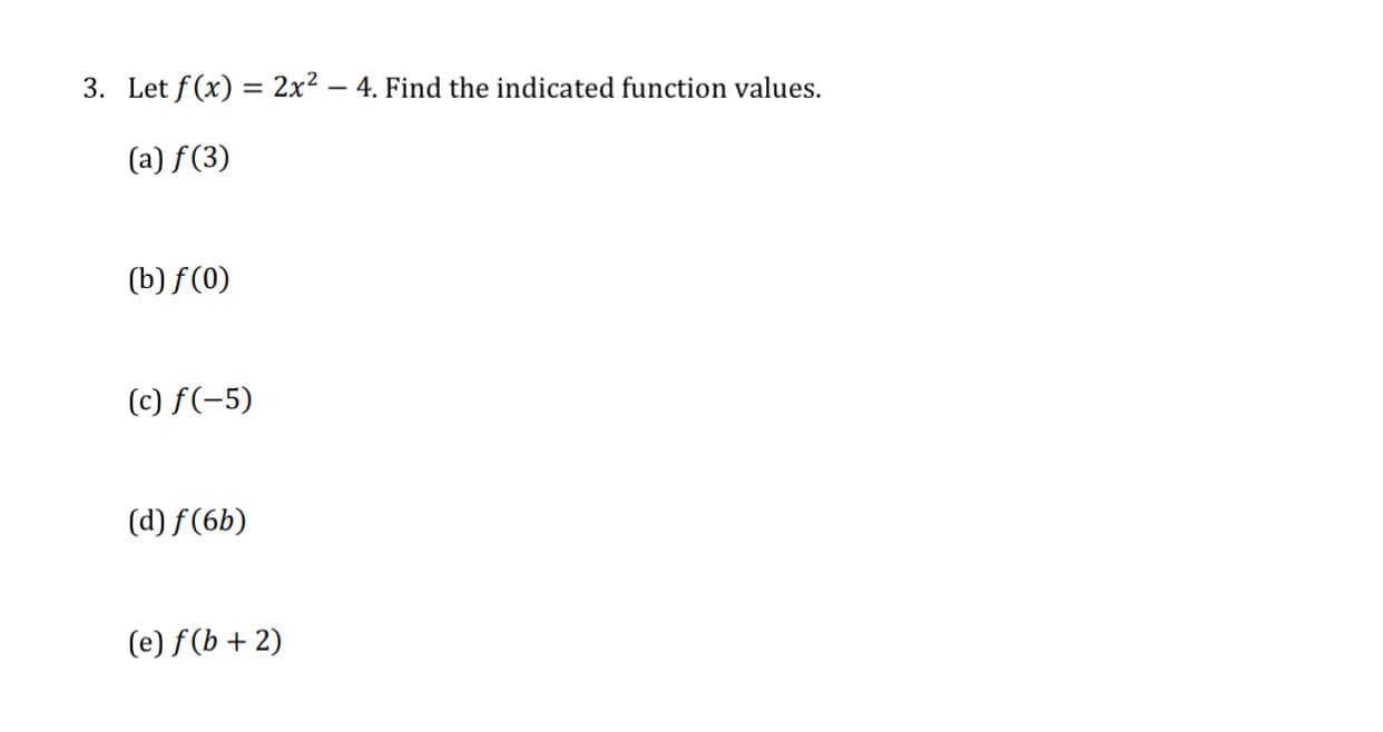 3. Let f (x) = 2x2 – 4. Find the indicated function values.
-
(a) f(3)
(b) f(0)
(c) f(-5)
(d) f(6b)
(e) f(b + 2)
