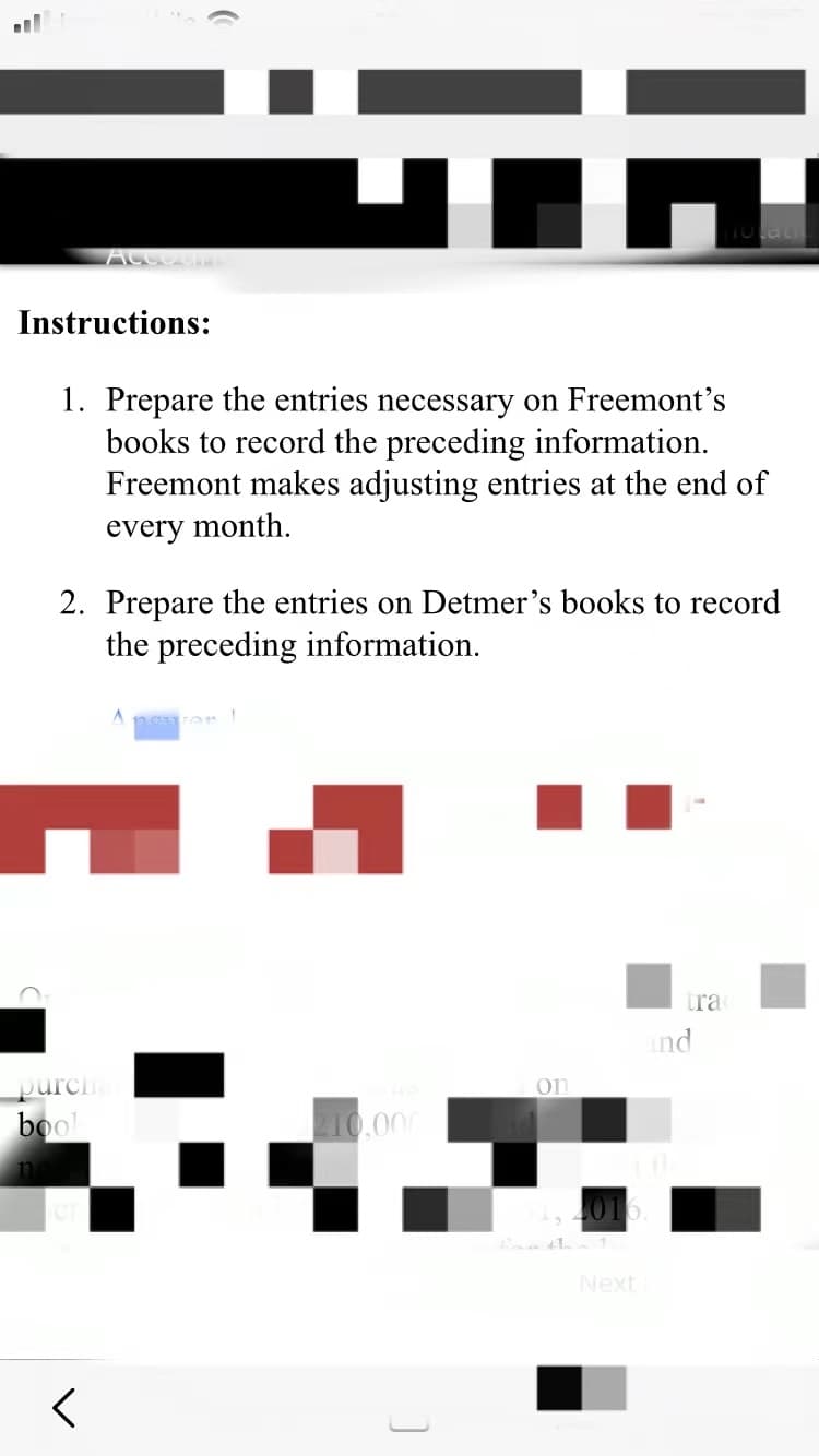 Instructions:
1. Prepare the entries necessary on Freemont's
books to record the preceding information.
Freemont makes adjusting entries at the end of
every month.
2. Prepare the entries on Detmer's books to record
the preceding information.
tra
nd
purch
on
bool
10,000
2016.
Next
