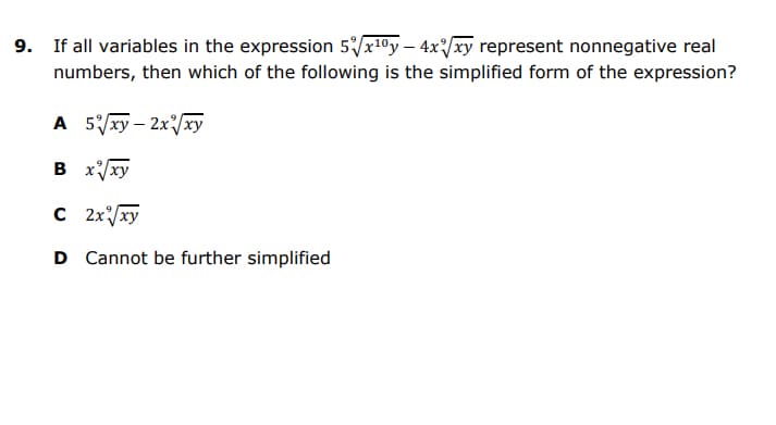 9. If all variables in the expression 5/x10y – 4x/xy represent nonnegative real
numbers, then which of the following is the simplified form of the expression?
A 5/xy – 2x/xy
B x/xy
C 2x/xy
D Cannot be further simplified
