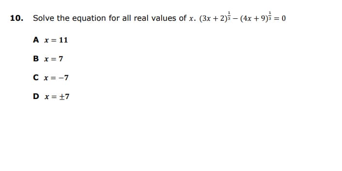 10. Solve the equation for all real values of x. (3x + 2) – (4x + 9) = 0
A x = 11
B x = 7
C x = -7
D x= +7
