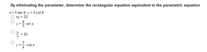 By eliminating the parameter, determine the rectangular equation equivalent to the parametric equation
x = 5 tan 0, y = 4 cot e
xy = 20
y = sin x
= 20
