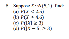 8. Suppose X~N(5,1), find:
(а) Р(X < 2.5)
(b) P(X > 4.6)
(c) P(|X| > 3)
(d) P(]X – 5| 2 3)
