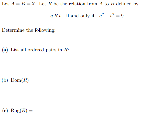 Let A = B = Z. Let R be the relation from A to B defined by
a Rb if and only if a? – b² = 9.
-
Determine the following:
(a) List all ordered pairs in R:
(b) Dom(R) =
(c) Rng(R)
