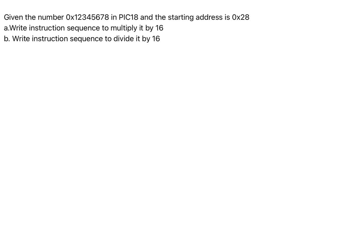 Given the number 0x12345678 in PIC18 and the starting address is 0x28
a.Write instruction sequence to multiply it by 16
b. Write instruction sequence to divide it by 16
