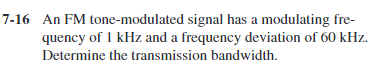 7-16 An FM tone-modulated signal has a modulating fre-
quency of 1 kHz and a frequency deviation of 60 kHz.
Determine the transmission bandwidth.
