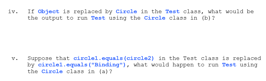 If Object is replaced by Circle in the Test class, what would be
the output to run Test using the Circle class in (b)?
iv.
Suppose that circlel.equals (circle2) in the Test class is replaced
by circlel.equals ("Binding"), what would happen to run Test using
the Circle class in (a) ?
v.
