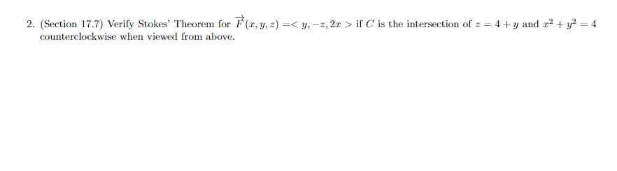 2. (Section 17.7) Verify Stokes' Theorem for (x, y, z) =<y, z, 2x > if C is the intersection of z = 4+y and x² + y² = 4
counterclockwise when viewed from above.