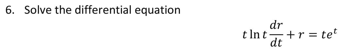 6. Solve the differential equation
dr
t In t +r = te
dt
tet
