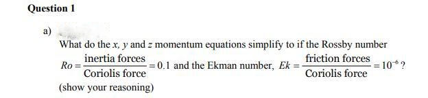 Question 1
a)
What do the x, y and z momentum equations simplify to if the Rossby number
friction forces
Ro=
inertia forces
0.1 and the Ekman number, Ek
Coriolis force
- 10% ?
Coriolis force
(show your reasoning)