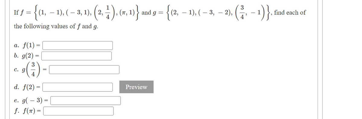 If ƒ = {(1, − 1), ( − 3, ¹),
the following values of f and g.
a. f(1)
b. g(2)
=
c. g
=
3
9 (²1)
4
d. f(2)
e. g( − 3) =
=
f. f(T) =
(2,
, (2, 1), (5, 1)}
=
and g =
Preview
= {(2, -1),
− 1), ( – 3, − 2), (³, − ¹)}, 1
find each of