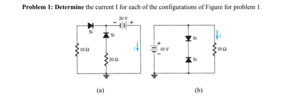 Problem 1: Determine the current I for each of the configurations of Figure for problem 1.
20 V
Si
Si
10 Ω
• 20 Ω
(a)
10 V
10 Ω
Si
(b)