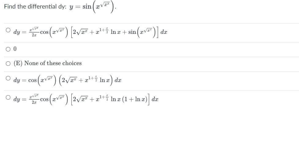 Find the differential dy: y = sin
sin (VF).
dy
cos (TVF) [2√T* -
in (2√³)] da
2
O (E) None of these choices
dy = COS
S (TV²) (2√x*
/x² + x¹+² lnx) dx
dy
cos (√²³) [2√x + ¹+ ln x (1 + ln x)] da
2a
+¹+In+sin