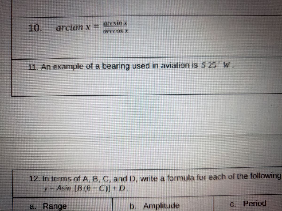 10.
arctan x
arcsin x
E
arccos X
11. An example of a bearing used in aviation is S 25 W
12. In terms of A, B, C, and D, write a formula for each of the following
y3D
= Asin [B (6-C))+ D.
a. Range
b. Amplitude
C. Period
%3D
