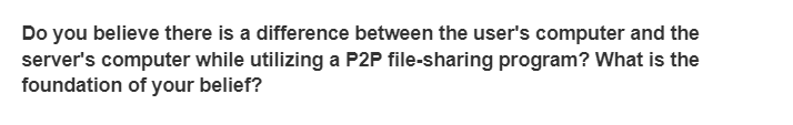 Do you believe there is a difference between the user's computer and the
server's computer while utilizing a P2P file-sharing program? What is the
foundation of your belief?