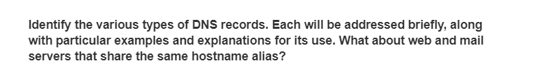 Identify the various types of DNS records. Each will be addressed briefly, along
with particular examples and explanations for its use. What about web and mail
servers that share the same hostname alias?