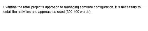 Examine the retail project's approach to managing software configuration. It is necessary to
detail the activities and approaches used (300-400 words).