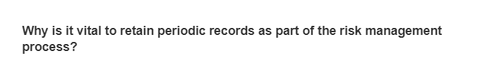 Why is it vital to retain periodic records as part of the risk management
process?