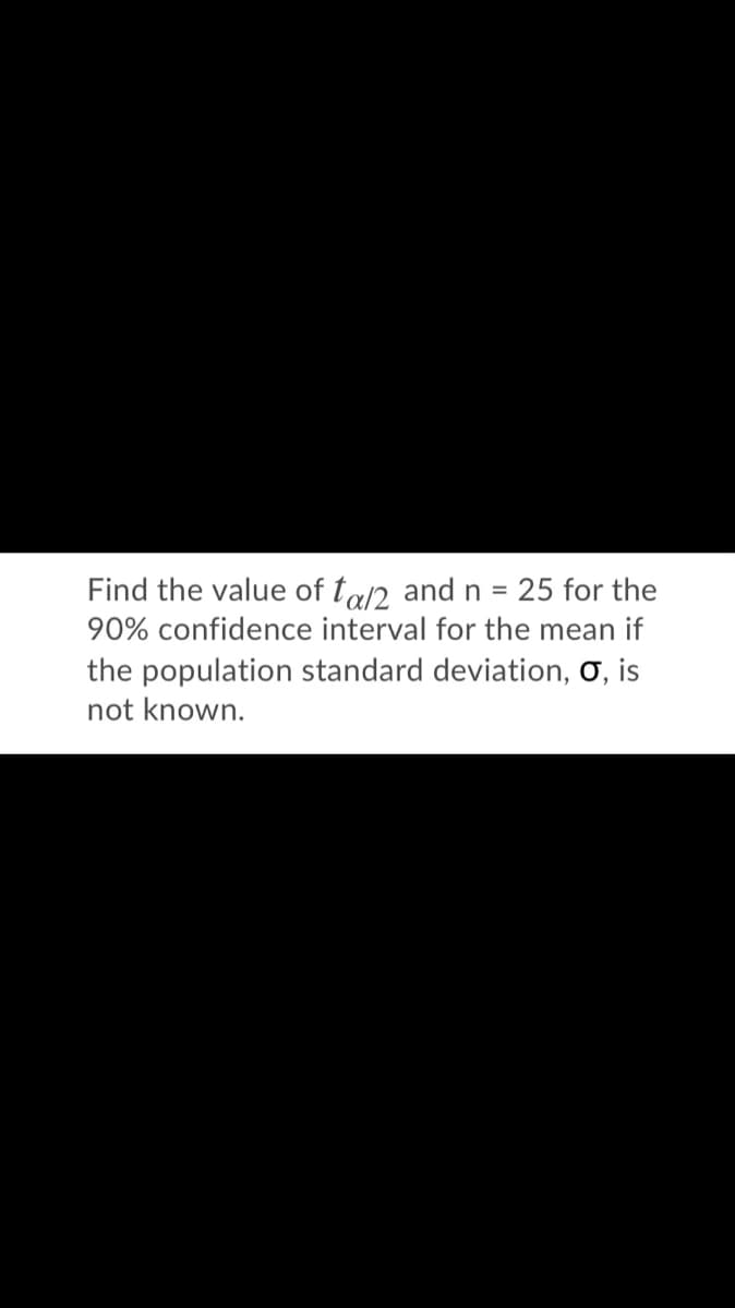 Find the value of tal2 and n = 25 for the
%3D
90% confidence interval for the mean if
the population standard deviation, ơ, is
not known.
