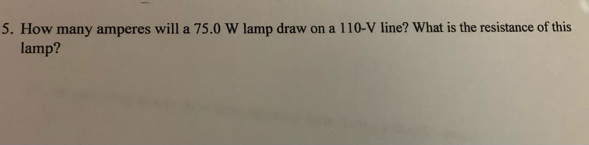 5. How many amperes will a 75.0 W lamp draw on a 110-V line? What is the resistance of this
lamp?