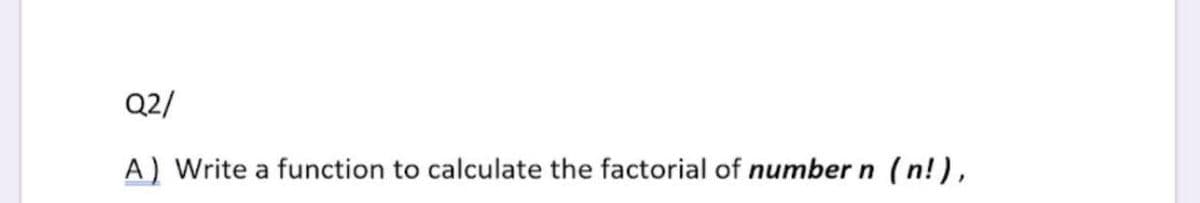 Q2/
A) Write a function to calculate the factorial of numbern
(n!),
