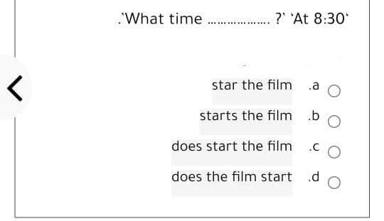 <
."What time
?' 'At 8:30*
bo
.CO
.d
********
star the film
starts the film
does start the film
does the film start