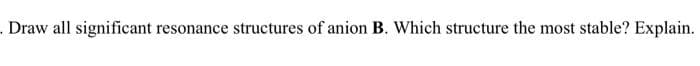 - Draw all significant: resonance structures of anion B. Which structure the most stable? Explain.