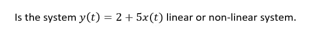 Is the system y(t) = 2 + 5x(t) linear or non-linear system.
