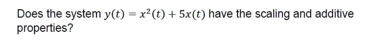 Does the system y(t) = x²(t) + 5x(t) have the scaling and additive
properties?
