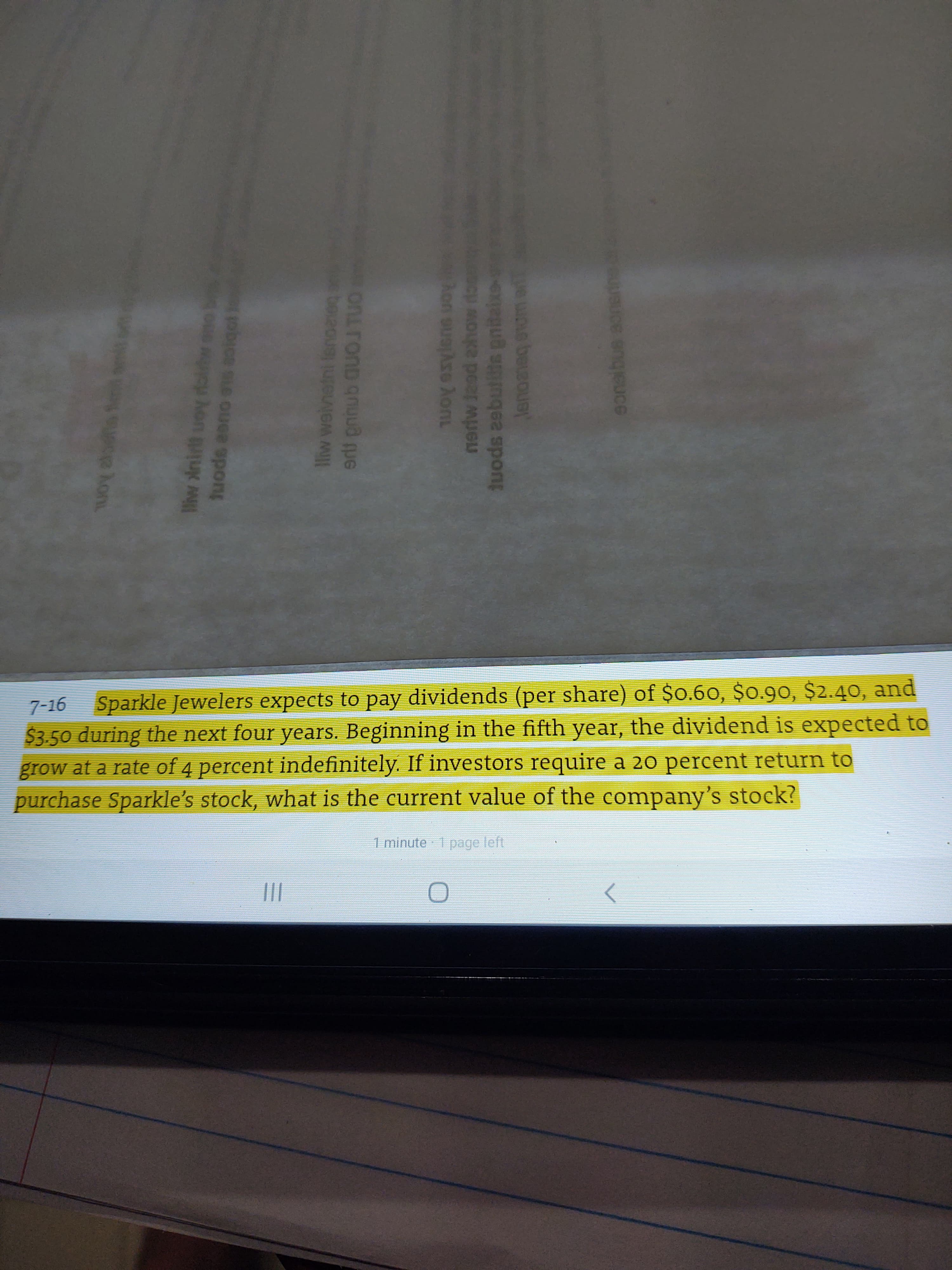 7-16 Sparkle Jewelers expects to pay dividends (per share) of $0.60, $0.90, $2.40, and
$3.50 during the next four years. Beginning in the fifth year, the dividend is expected to
grow at a rate of 4 percent indefinitely. If investors require a 20 percent return to
purchase Sparkle's stock, what is the current value of the company's stock?
