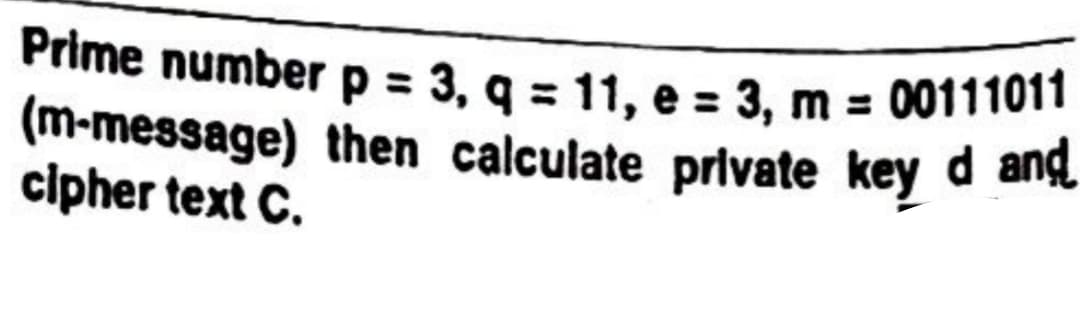 00111011
Prime number p = 3, q = 11, e = 3, m =
(m-message) then calculate private key d and
cipher text C.