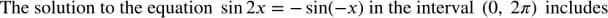 The solution to the equation sin 2x
– sin(-x) in the interval (0, 2n) includes
