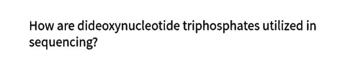 How are dideoxynucleotide triphosphates utilized in
sequencing?
