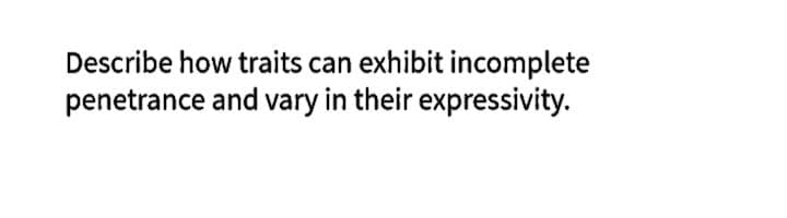 Describe how traits can exhibit incomplete
penetrance and vary in their expressivity.
