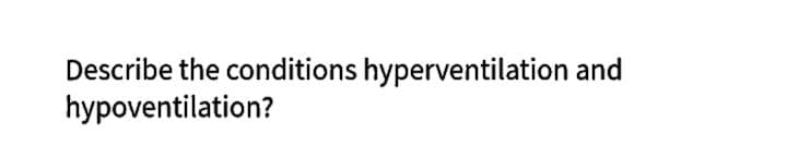 Describe the conditions hyperventilation and
hypoventilation?
