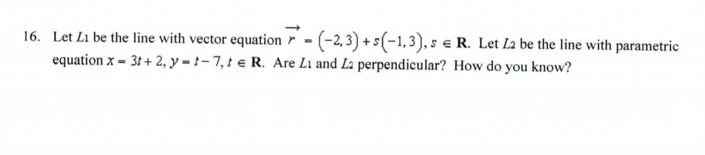 16. Let Li be the line with vector equation r =
-(-2,3) + s(-1,3).
equation x = 3t + 2, y = t-7, t e R. Are Li and La perpendicular? How do you know?
sE R. Let La be the line with parametric
