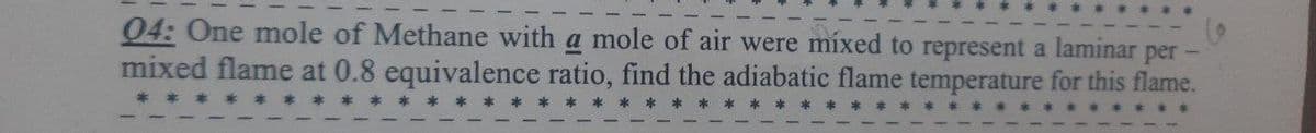 04: One mole of Methane with a mole of air were míxed to represent a laminar
per -
mixed flame at 0.8 equivalence ratio, find the adiabatic flame temperature for this flame.
