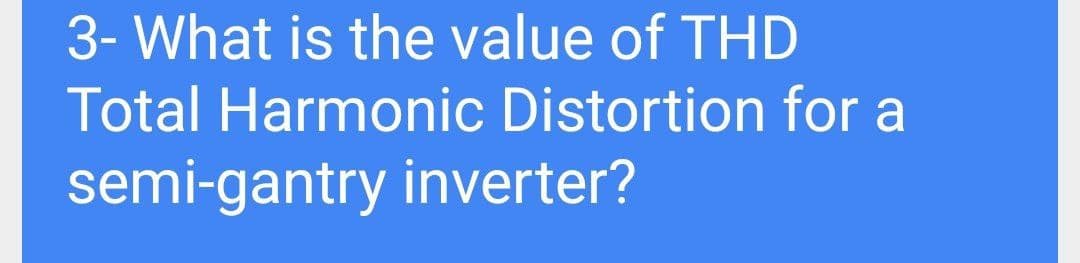 3- What is the value of THD
Total Harmonic Distortion for a
semi-gantry inverter?
