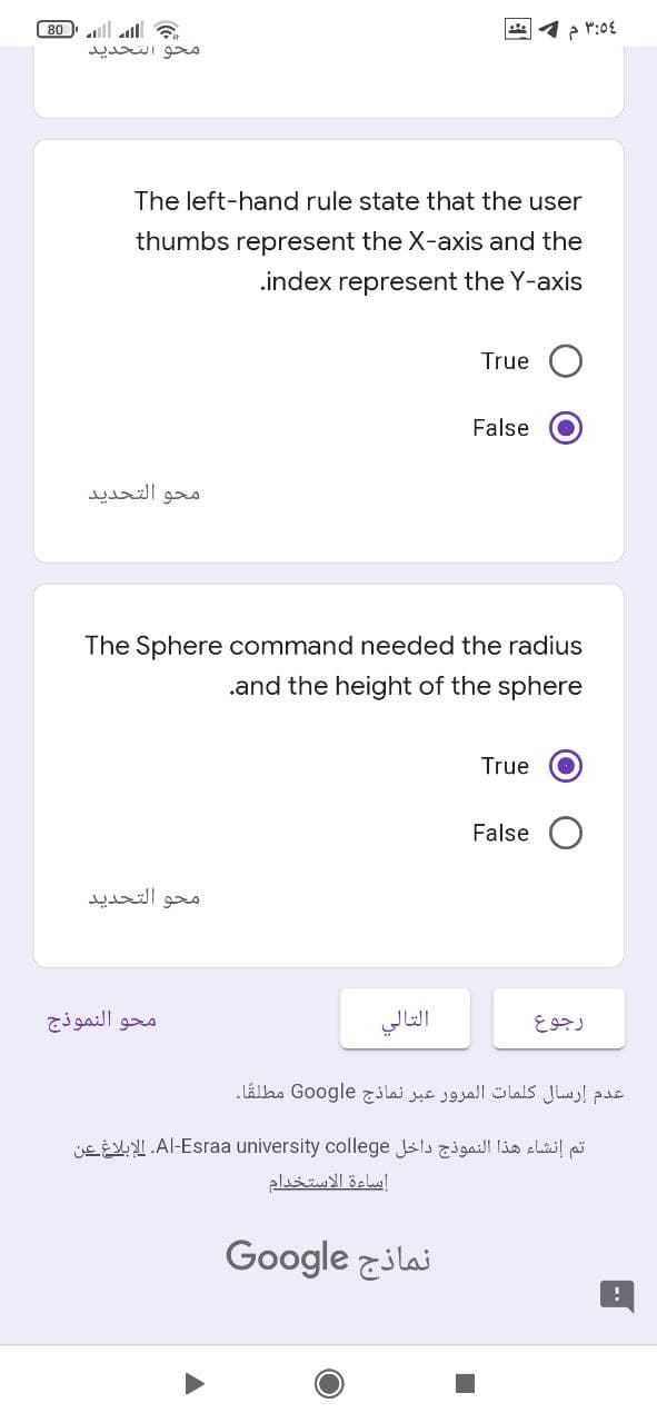 80 ill l
محو التحدید
The left-hand rule state that the user
thumbs represent the X-axis and the
.index represent the Y-axis
True
False
محو التحدید
The Sphere command needed the radius
.and the height of the sphere
True
False
محو التحدید
محو النموذج
التالي
رجوع
عدم إرسال كلمات المرور عبر نماذج Go ogle مطلقا.
jc EI.Al-Esraa university college Jsls zgail lio elail pi
إساءة الاستخدام
Google zilai
