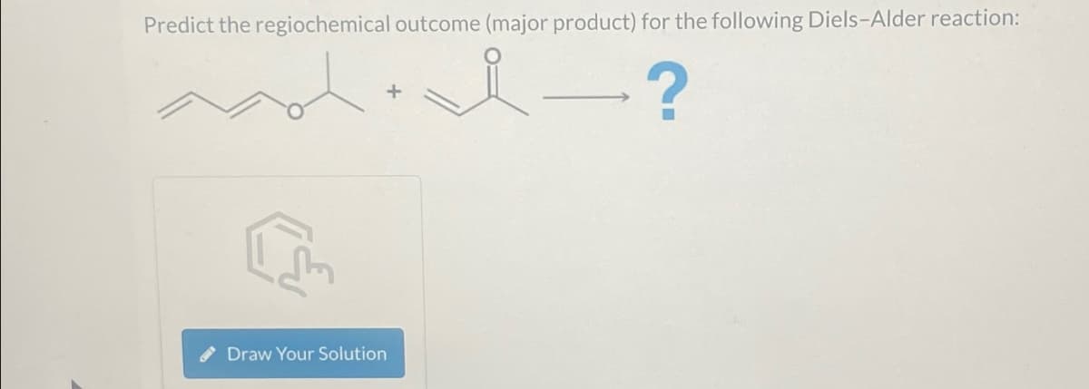 Predict the regiochemical outcome (major product) for the following Diels-Alder reaction:
anddich?
[
Draw Your Solution