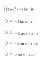 (/2secx-1)ax is
O a. - 2 tan x+c
O b. - 2 secx-x+c
O C.- 2 tan x-x+c
O d. 2 tan x- x+c
