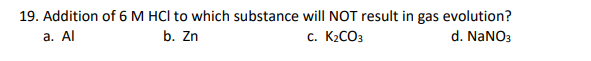 19. Addition of 6 M HCl to which substance will NOT result in gas evolution?
а. Al
b. Zn
с. К.СОз
d. NaNO3
